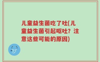 儿童益生菌吃了吐(儿童益生菌引起呕吐？注意这些可能的原因)