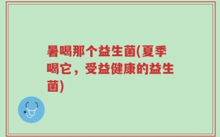暑喝那个益生菌(夏季喝它，受益健康的益生菌)