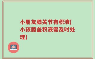 小朋友膝关节有积液(小孩膝盖积液需及时处理)