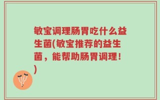 敏宝调理肠胃吃什么益生菌(敏宝推荐的益生菌，能帮助肠胃调理！)