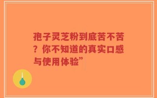 孢子灵芝粉到底苦不苦？你不知道的真实口感与使用体验”