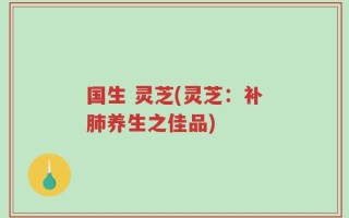 国生 灵芝(灵芝：补肺养生之佳品)