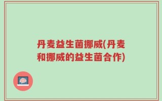 丹麦益生菌挪威(丹麦和挪威的益生菌合作)