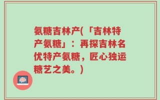 氨糖吉林产(「吉林特产氨糖」：再探吉林名优特产氨糖，匠心独运糖艺之美。)