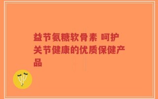 益节氨糖软骨素 呵护关节健康的优质保健产品