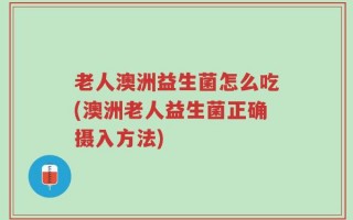 老人澳洲益生菌怎么吃(澳洲老人益生菌正确摄入方法)