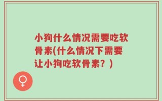小狗什么情况需要吃软骨素(什么情况下需要让小狗吃软骨素？)