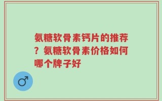 氨糖软骨素钙片的推荐？氨糖软骨素价格如何哪个牌子好