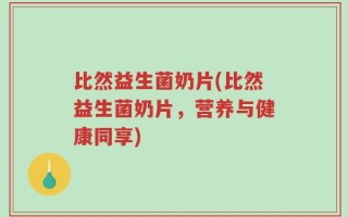比然益生菌奶片(比然益生菌奶片，营养与健康同享)