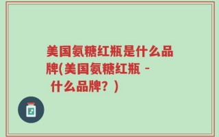 美国氨糖红瓶是什么品牌(美国氨糖红瓶 - 什么品牌？)