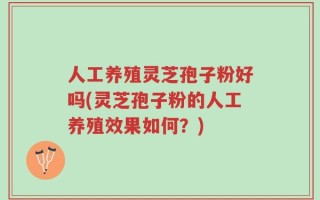 人工养殖灵芝孢子粉好吗(灵芝孢子粉的人工养殖效果如何？)