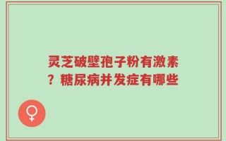 灵芝破壁孢子粉有激素？糖尿病并发症有哪些