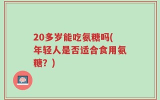 20多岁能吃氨糖吗(年轻人是否适合食用氨糖？)