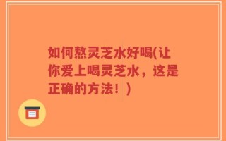 如何熬灵芝水好喝(让你爱上喝灵芝水，这是正确的方法！)