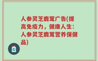 人参灵芝鹿茸广告(提高免疫力，健康人生：人参灵芝鹿茸营养保健品)