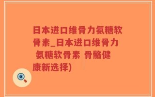 日本进口维骨力氨糖软骨素_日本进口维骨力 氨糖软骨素 骨骼健康新选择)