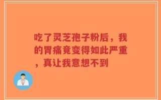 吃了灵芝孢子粉后，我的胃痛竟变得如此严重，真让我意想不到