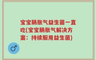 宝宝肠胀气益生菌一直吃(宝宝肠胀气解决方案：持续服用益生菌)