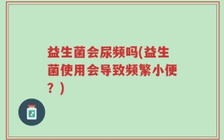 益生菌会尿频吗(益生菌使用会导致频繁小便？)