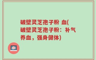 破壁灵芝孢子粉 血(破壁灵芝孢子粉：补气养血，强身健体)