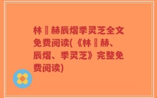林玥赫辰熠季灵芝全文免费阅读(《林玥赫、辰熠、季灵芝》完整免费阅读)