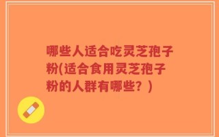 哪些人适合吃灵芝孢子粉(适合食用灵芝孢子粉的人群有哪些？)