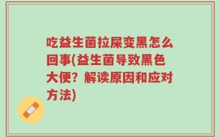 吃益生菌拉屎变黑怎么回事(益生菌导致黑色大便？解读原因和应对方法)