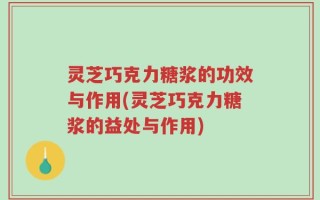 灵芝巧克力糖浆的功效与作用(灵芝巧克力糖浆的益处与作用)