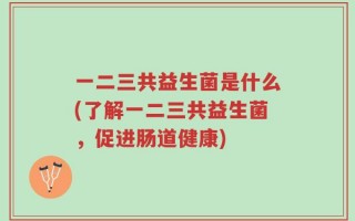 一二三共益生菌是什么(了解一二三共益生菌，促进肠道健康)