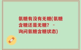 氨糖有没有无糖(氨糖含糖还是无糖？ - 询问氨糖含糖状态)