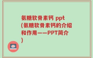 氨糖软骨素钙 ppt(氨糖软骨素钙的介绍和作用——PPT简介)