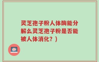 灵芝孢子粉人体酶能分解么灵芝孢子粉是否能被人体消化？)