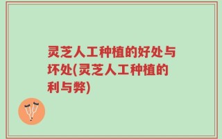 灵芝人工种植的好处与坏处(灵芝人工种植的利与弊)