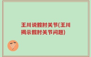 王川说髋肘关节(王川揭示髋肘关节问题)