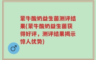 蒙牛酸奶益生菌测评结果(蒙牛酸奶益生菌获得好评，测评结果揭示惊人优势)