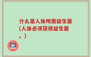 什么是人体所需益生菌(人体必须获得益生菌。)