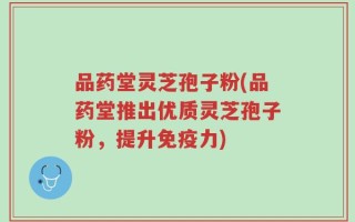 品药堂灵芝孢子粉(品药堂推出优质灵芝孢子粉，提升免疫力)