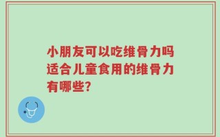 小朋友可以吃维骨力吗适合儿童食用的维骨力有哪些？