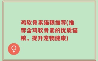 鸡软骨素猫粮推荐(推荐含鸡软骨素的优质猫粮，提升宠物健康)
