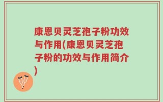 康恩贝灵芝孢子粉功效与作用(康恩贝灵芝孢子粉的功效与作用简介)