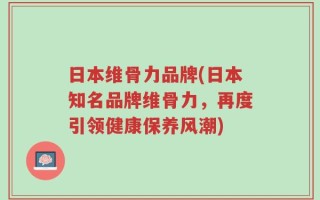 日本维骨力品牌(日本知名品牌维骨力，再度引领健康保养风潮)