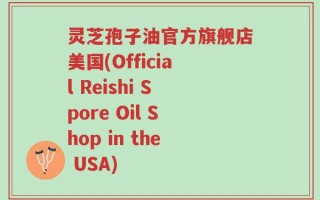 灵芝孢子油官方旗舰店美国(Official Reishi Spore Oil Shop in the USA)