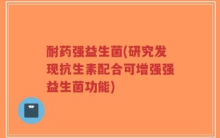耐药强益生菌(研究发现抗生素配合可增强强益生菌功能)