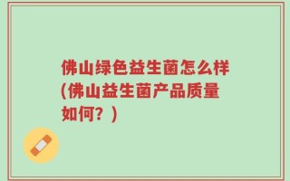 佛山绿色益生菌怎么样(佛山益生菌产品质量如何？)