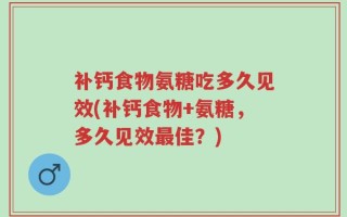 补钙食物氨糖吃多久见效(补钙食物+氨糖，多久见效最佳？)