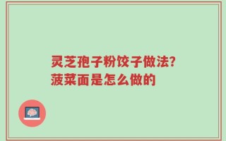 灵芝孢子粉饺子做法？菠菜面是怎么做的