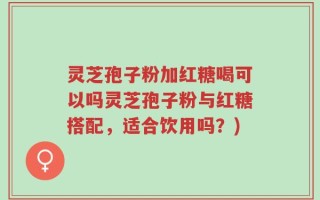 灵芝孢子粉加红糖喝可以吗灵芝孢子粉与红糖搭配，适合饮用吗？)