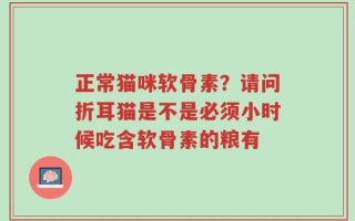 正常猫咪软骨素？请问折耳猫是不是必须小时候吃含软骨素的粮有