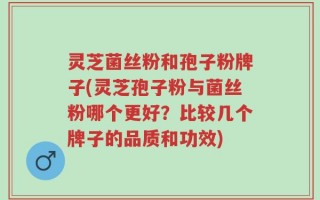 灵芝菌丝粉和孢子粉牌子(灵芝孢子粉与菌丝粉哪个更好？比较几个牌子的品质和功效)