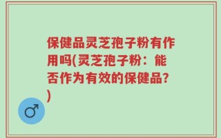 保健品灵芝孢子粉有作用吗(灵芝孢子粉：能否作为有效的保健品？)
